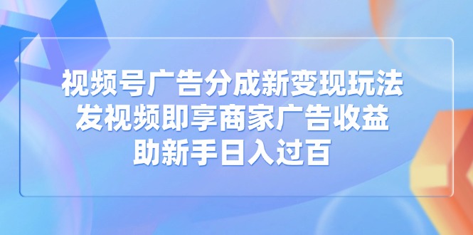 （14588期）视频号广告分成新变现玩法：发视频即享商家广告收益，助新手日入过百