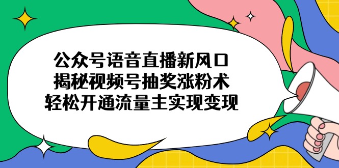 （14112期）公众号语音直播新风口，揭秘视频号抽奖涨粉术，轻松开通流量主实现变现